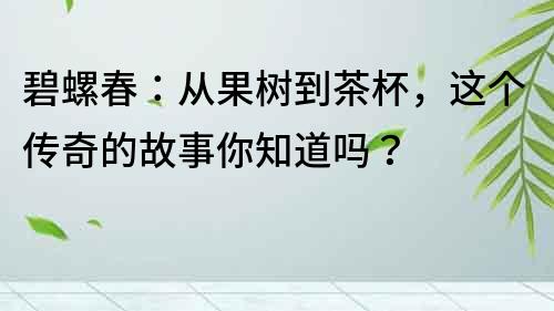 碧螺春：從果樹到茶杯，這個傳奇的故事你知道嗎？