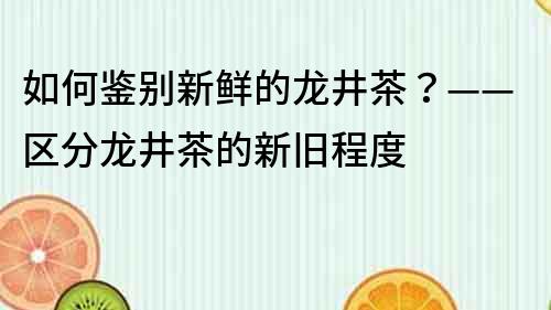 如何鑒別新鮮的龍井茶？——區分龍井茶的新舊程度