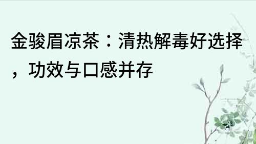 金駿眉涼茶：清熱解毒好選擇，功效與口感并存