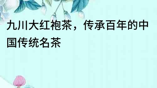 九川大紅袍茶，傳承百年的中國傳統名茶