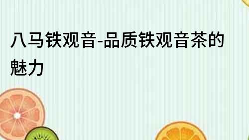 八馬鐵觀音-品質鐵觀音茶的魅力