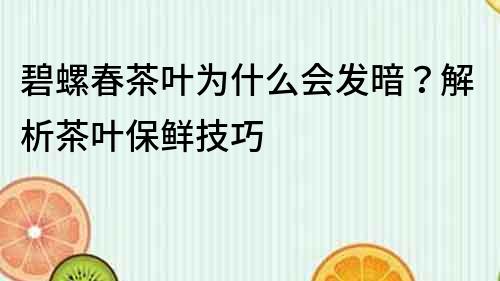 碧螺春茶葉為什么會發暗？解析茶葉保鮮技巧