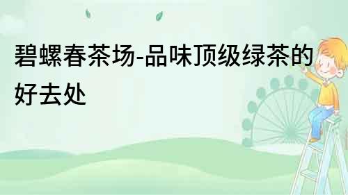 碧螺春茶場(chǎng)-品味頂級(jí)綠茶的好去處