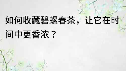 如何收藏碧螺春茶，讓它在時(shí)間中更香濃？