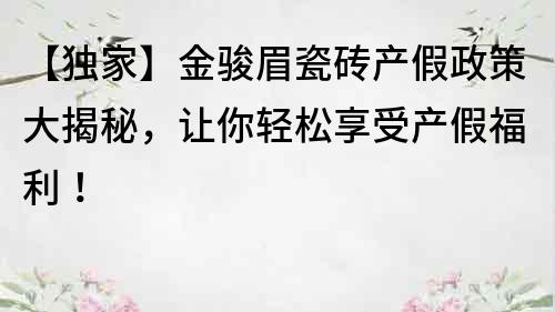 【獨(dú)家】金駿眉瓷磚產(chǎn)假政策大揭秘，讓你輕松享受產(chǎn)假福利！