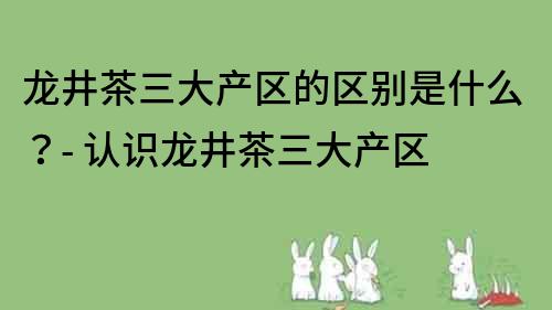 龍井茶三大產區的區別是什么？- 認識龍井茶三大產區