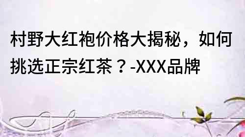 村野大紅袍價(jià)格大揭秘，如何挑選正宗紅茶？-XXX品牌