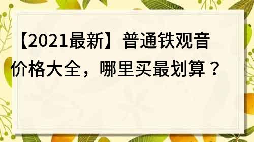 【2021最新】普通鐵觀音價格大全，哪里買最劃算？