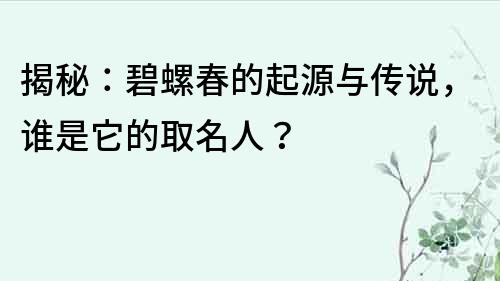 揭秘：碧螺春的起源與傳說，誰是它的取名人？