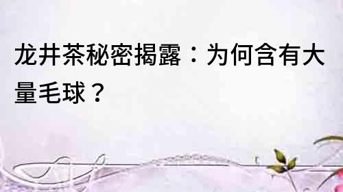 龍井茶秘密揭露：為何含有大量毛球？