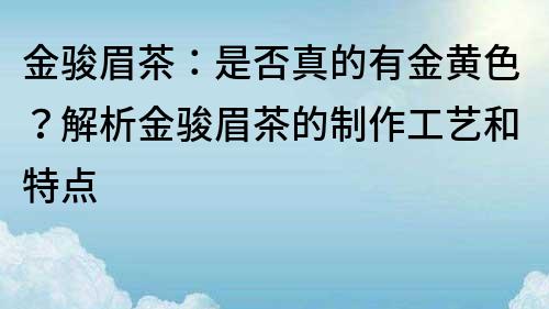 金駿眉茶：是否真的有金黃色？解析金駿眉茶的制作工藝和特點