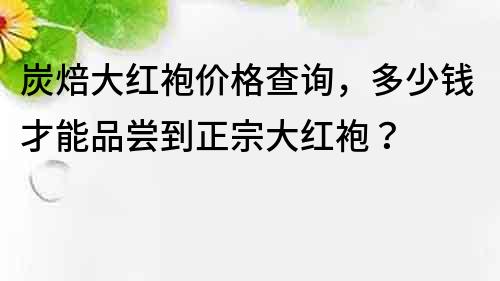 炭焙大紅袍價格查詢，多少錢才能品嘗到正宗大紅袍？
