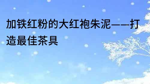 加鐵紅粉的大紅袍朱泥——打造最佳茶具