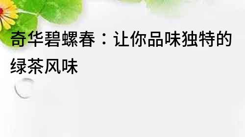 奇華碧螺春：讓你品味獨(dú)特的綠茶風(fēng)味