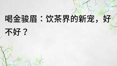 喝金駿眉：飲茶界的新寵，好不好？