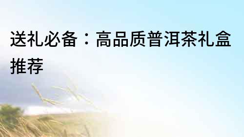 送禮必備：高品質普洱茶禮盒推薦