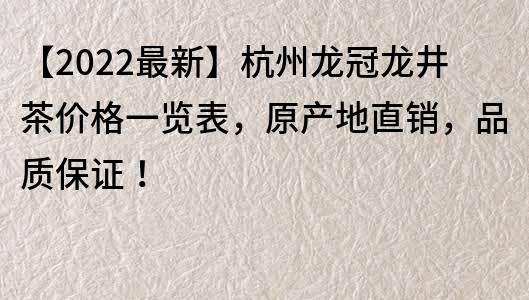 【2022最新】杭州龍冠龍井茶價(jià)格一覽表，原產(chǎn)地直銷，品質(zhì)保證！