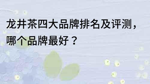 龍井茶四大品牌排名及評測，哪個品牌最好？