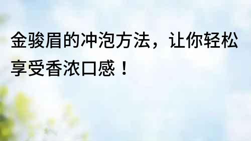 金駿眉的沖泡方法，讓你輕松享受香濃口感！