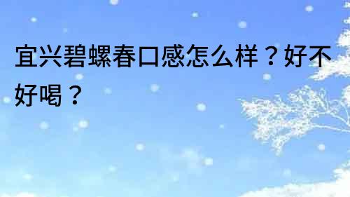 宜興碧螺春口感怎么樣？好不好喝？