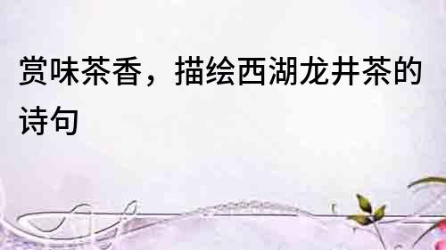 賞味茶香，描繪西湖龍井茶的詩句