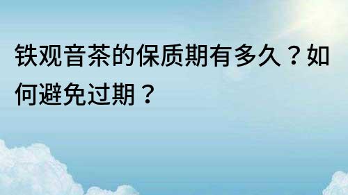 鐵觀音茶的保質期有多久？如何避免過期？
