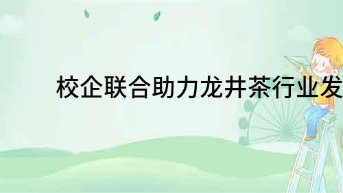 校企聯(lián)合助力龍井茶行業(yè)發(fā)展