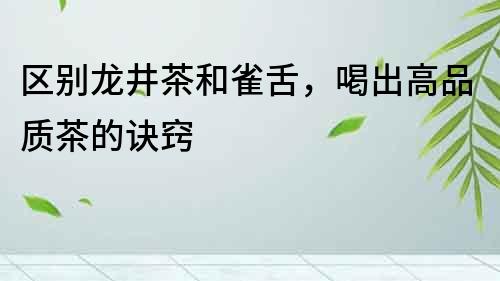 區(qū)別龍井茶和雀舌，喝出高品質(zhì)茶的訣竅