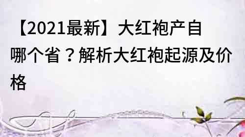 【2021最新】大紅袍產自哪個?。拷馕龃蠹t袍起源及價格