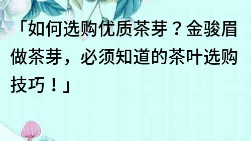 「如何選購優質茶芽？金駿眉做茶芽，必須知道的茶葉選購技巧！」