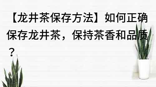【龍井茶保存方法】如何正確保存龍井茶，保持茶香和品質？
