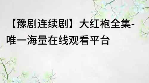 【豫劇連續劇】大紅袍全集-唯一海量在線觀看平臺