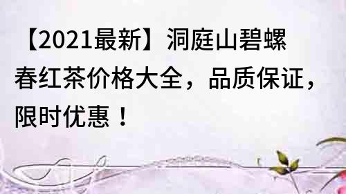 【2022最新】洞庭山碧螺春紅茶價格大全，品質保證，限時優惠！