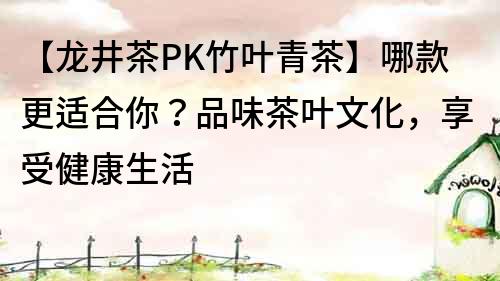 【龍井茶PK竹葉青茶】哪款更適合你？品味茶葉文化，享受健康生活