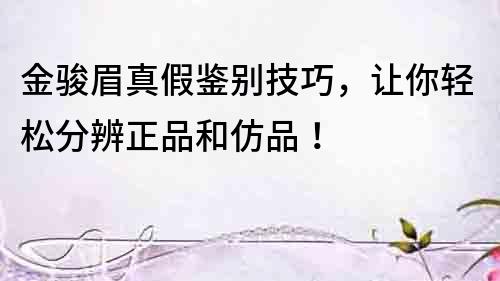 金駿眉真假鑒別技巧，讓你輕松分辨正品和仿品！