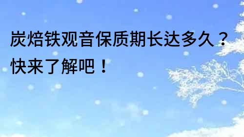 炭焙鐵觀音保質(zhì)期長達(dá)多久？快來了解吧！