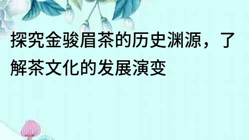 探究金駿眉茶的歷史淵源，了解茶文化的發(fā)展演變