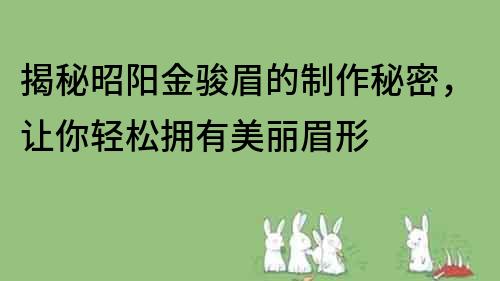 揭秘昭陽金駿眉的制作秘密，讓你輕松擁有美麗眉形