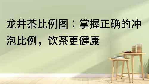 龍井茶比例圖：掌握正確的沖泡比例，飲茶更健康