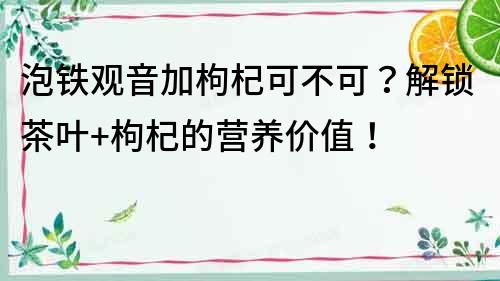 泡鐵觀音加枸杞可不可？解鎖茶葉+枸杞的營養價值！