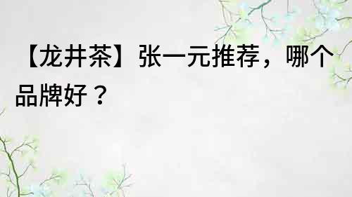 【龍井茶】張一元推薦，哪個品牌好？