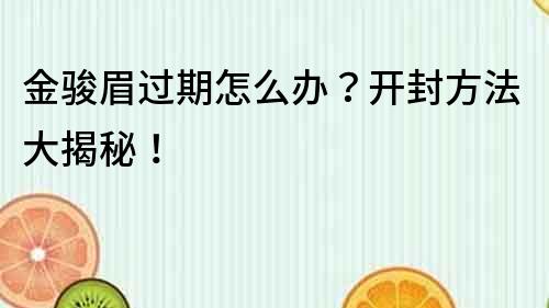 金駿眉過期怎么辦？開封方法大揭秘！