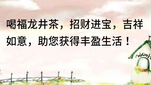 喝福龍井茶，招財進寶，吉祥如意，助您獲得豐盈生活！