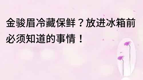 金駿眉冷藏保鮮？放進冰箱前必須知道的事情！