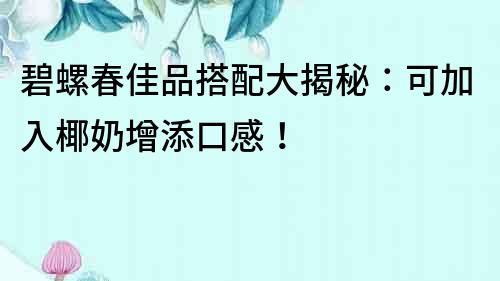 碧螺春佳品搭配大揭秘：可加入椰奶增添口感！