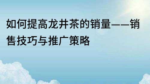 如何提高龍井茶的銷量——銷售技巧與推廣策略