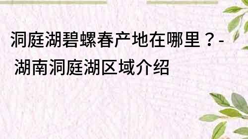洞庭湖碧螺春產地在哪里？- 湖南洞庭湖區域介紹