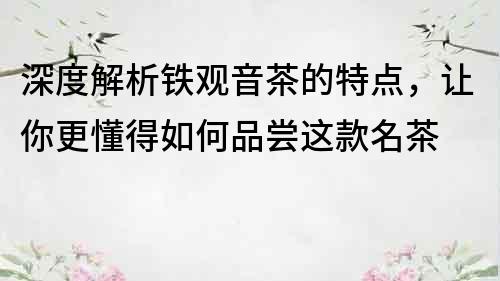 深度解析鐵觀音茶的特點，讓你更懂得如何品嘗這款名茶