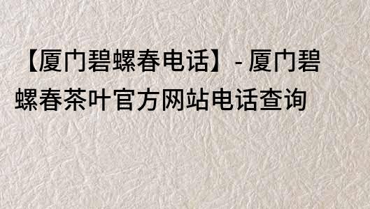 【廈門碧螺春電話】- 廈門碧螺春茶葉官方網站電話查詢