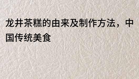 龍井茶糕的由來及制作方法，中國傳統美食